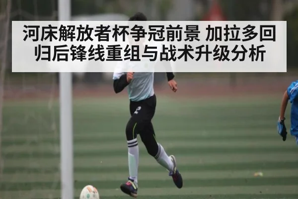 河床解放者杯争冠前景 加拉多回归后锋线重组与战术升级分析