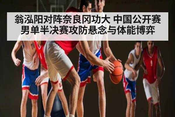 翁泓阳对阵奈良冈功大 中国公开赛男单半决赛攻防悬念与体能博弈