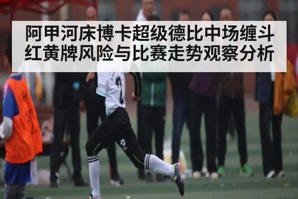 阿甲河床博卡超级德比中场缠斗红黄牌风险与比赛走势观察分析